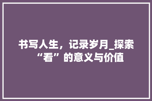 书写人生，记录岁月_探索“看”的意义与价值
