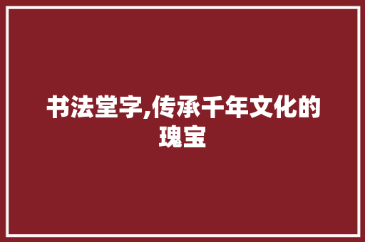 书法堂字,传承千年文化的瑰宝
