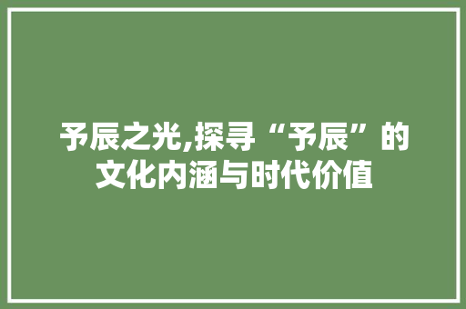 予辰之光,探寻“予辰”的文化内涵与时代价值