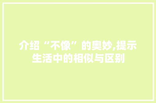 介绍“不像”的奥妙,提示生活中的相似与区别