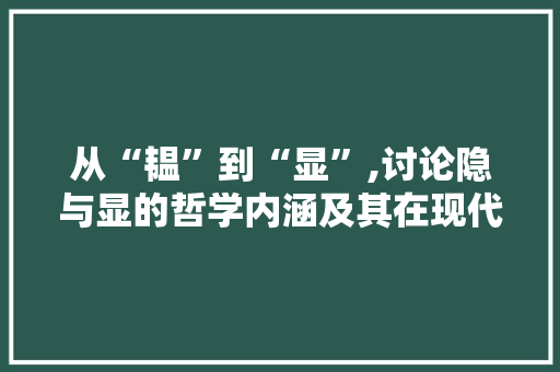 从“韫”到“显”,讨论隐与显的哲学内涵及其在现代社会的价值