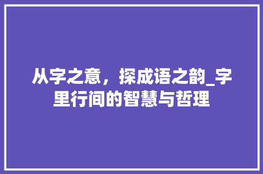 从字之意，探成语之韵_字里行间的智慧与哲理