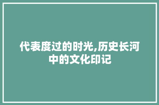 代表度过的时光,历史长河中的文化印记
