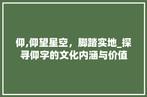 仰,仰望星空，脚踏实地_探寻仰字的文化内涵与价值