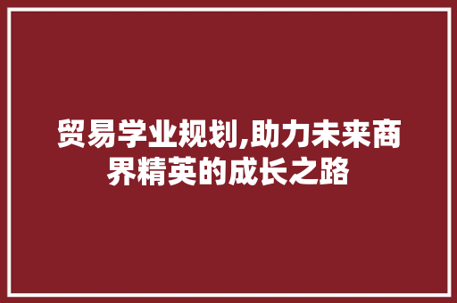 贸易学业规划,助力未来商界精英的成长之路