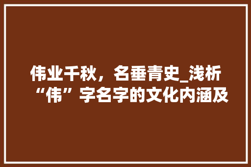 伟业千秋，名垂青史_浅析“伟”字名字的文化内涵及其价值