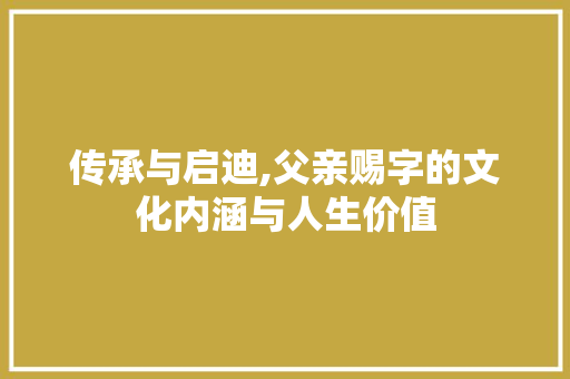 传承与启迪,父亲赐字的文化内涵与人生价值