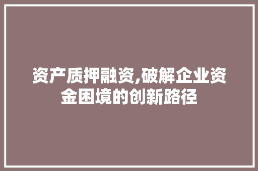 资产质押融资,破解企业资金困境的创新路径