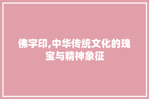 佛字印,中华传统文化的瑰宝与精神象征