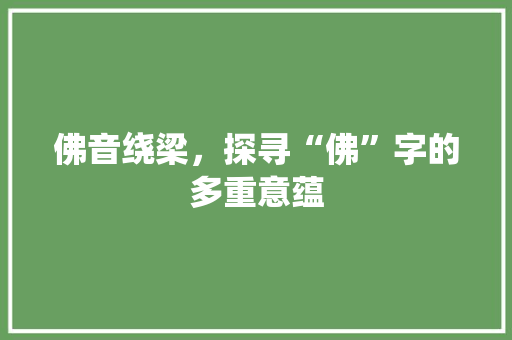 佛音绕梁，探寻“佛”字的多重意蕴