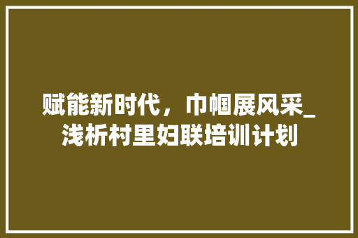 赋能新时代，巾帼展风采_浅析村里妇联培训计划