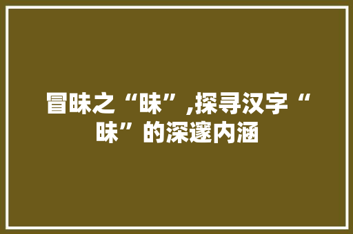 冒昧之“昧”,探寻汉字“昧”的深邃内涵