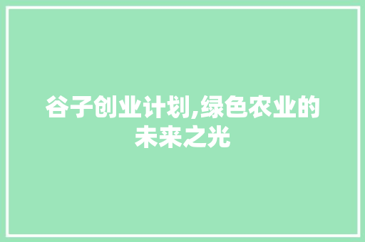 谷子创业计划,绿色农业的未来之光