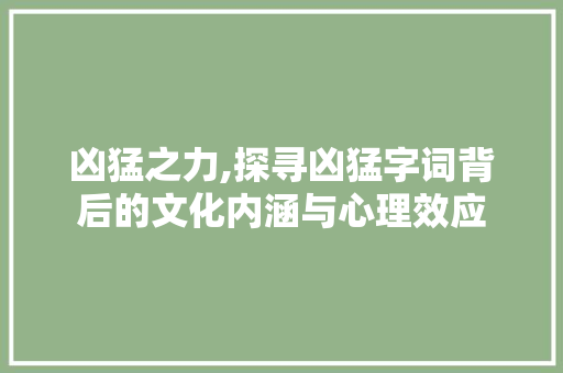凶猛之力,探寻凶猛字词背后的文化内涵与心理效应