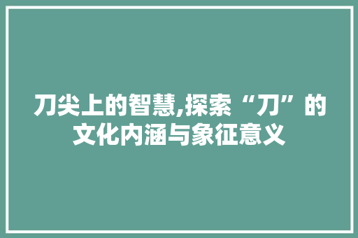 刀尖上的智慧,探索“刀”的文化内涵与象征意义