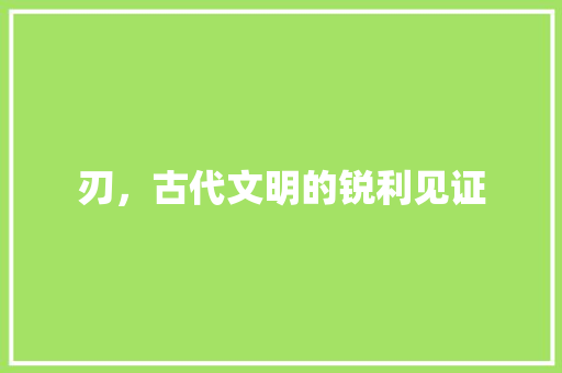 刃，古代文明的锐利见证