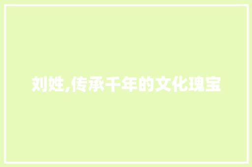 刘姓,传承千年的文化瑰宝
