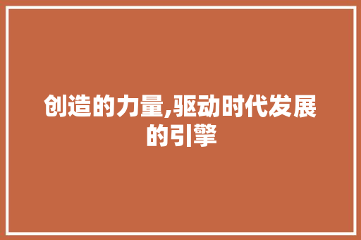 创造的力量,驱动时代发展的引擎