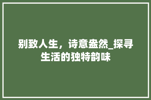 别致人生，诗意盎然_探寻生活的独特韵味