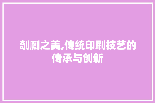 剞劂之美,传统印刷技艺的传承与创新