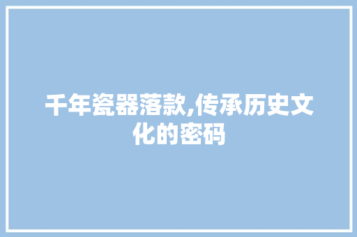 千年瓷器落款,传承历史文化的密码