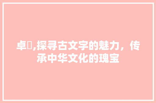 卓澔,探寻古文字的魅力，传承中华文化的瑰宝