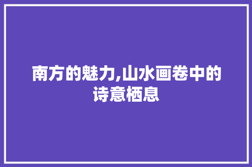 南方的魅力,山水画卷中的诗意栖息