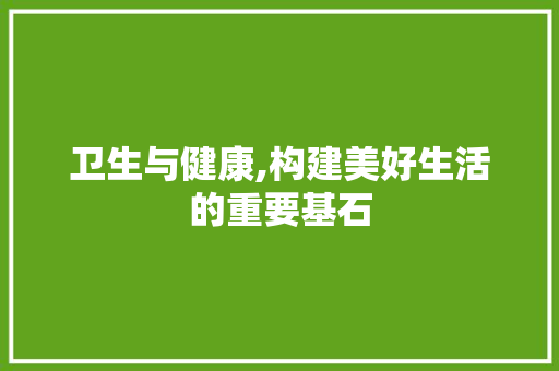 卫生与健康,构建美好生活的重要基石