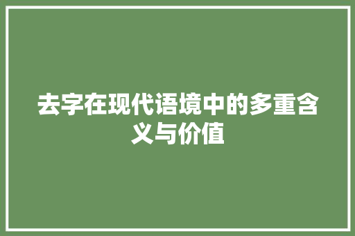 去字在现代语境中的多重含义与价值