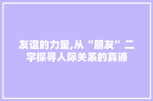 友谊的力量,从“朋友”二字探寻人际关系的真谛