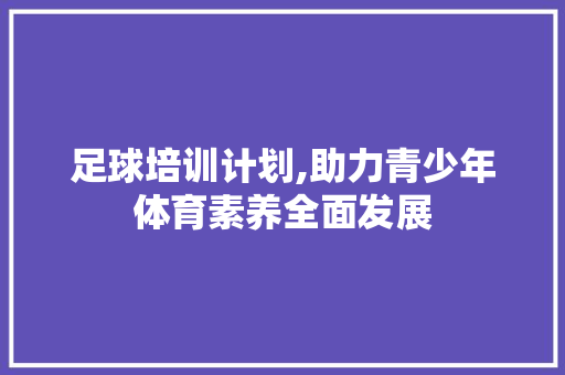 足球培训计划,助力青少年体育素养全面发展
