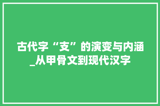古代字“支”的演变与内涵_从甲骨文到现代汉字