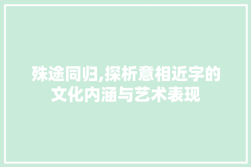 殊途同归,探析意相近字的文化内涵与艺术表现