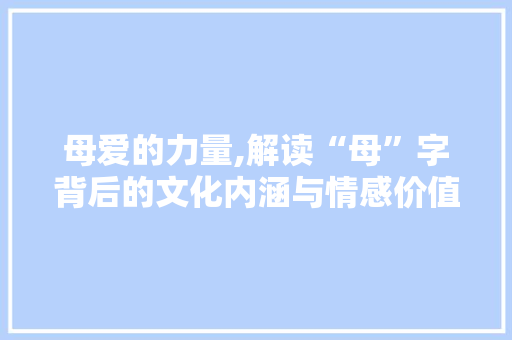 母爱的力量,解读“母”字背后的文化内涵与情感价值