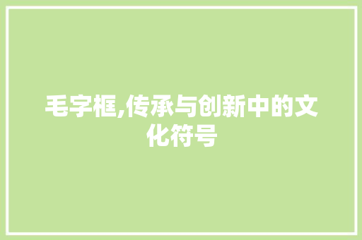 毛字框,传承与创新中的文化符号