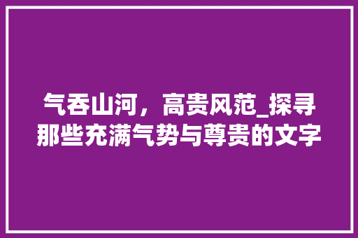 气吞山河，高贵风范_探寻那些充满气势与尊贵的文字之美 特写稿