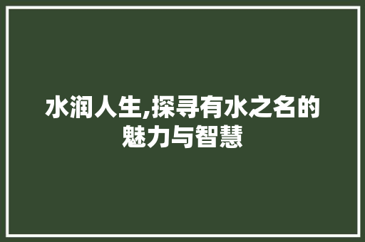 水润人生,探寻有水之名的魅力与智慧