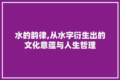 水的韵律,从水字衍生出的文化意蕴与人生哲理