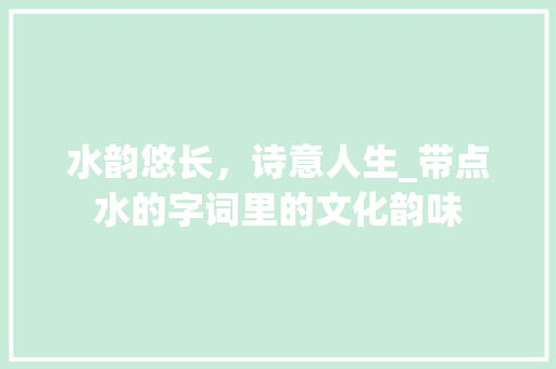 水韵悠长，诗意人生_带点水的字词里的文化韵味