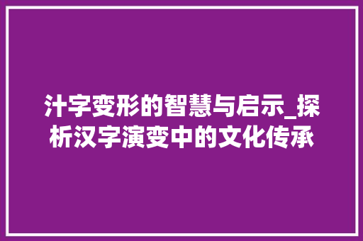 汁字变形的智慧与启示_探析汉字演变中的文化传承