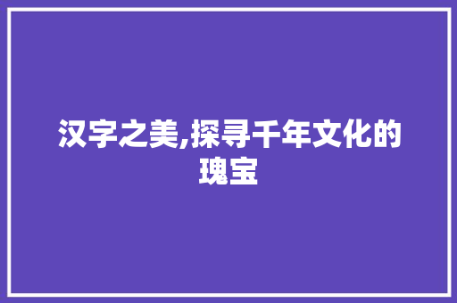 汉字之美,探寻千年文化的瑰宝