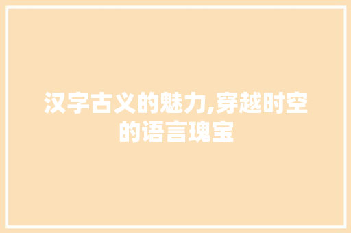 汉字古义的魅力,穿越时空的语言瑰宝