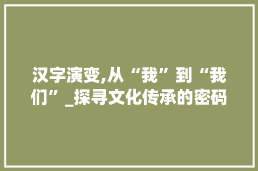 汉字演变,从“我”到“我们”_探寻文化传承的密码