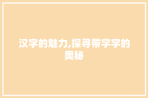 汉字的魅力,探寻带字字的奥秘 生活随笔