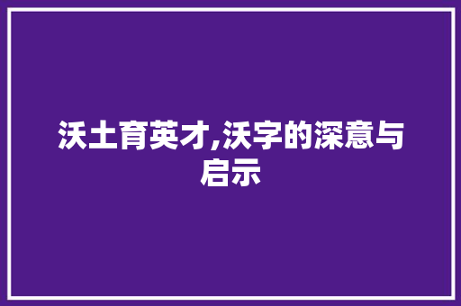 沃土育英才,沃字的深意与启示