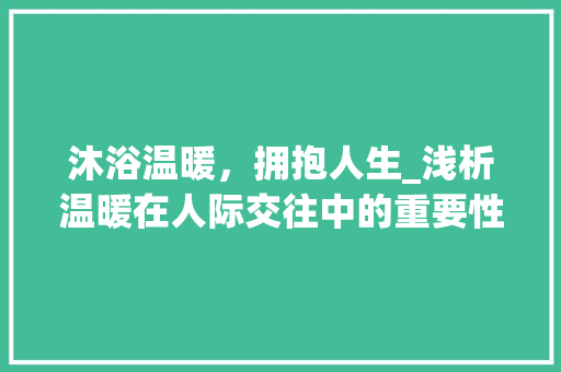 沐浴温暖，拥抱人生_浅析温暖在人际交往中的重要性
