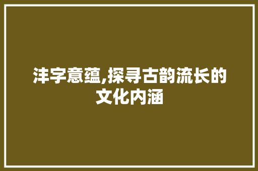 沣字意蕴,探寻古韵流长的文化内涵
