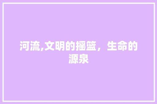 河流,文明的摇篮，生命的源泉