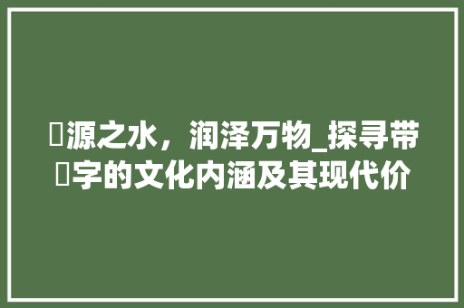 洺源之水，润泽万物_探寻带洺字的文化内涵及其现代价值
