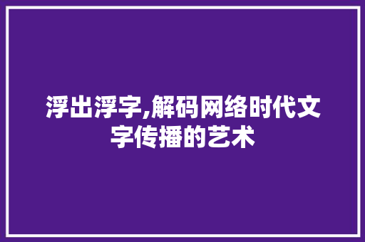 浮出浮字,解码网络时代文字传播的艺术